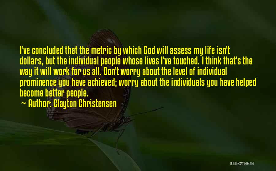 Clayton Christensen Quotes: I've Concluded That The Metric By Which God Will Assess My Life Isn't Dollars, But The Individual People Whose Lives