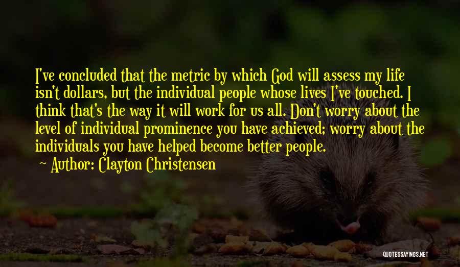 Clayton Christensen Quotes: I've Concluded That The Metric By Which God Will Assess My Life Isn't Dollars, But The Individual People Whose Lives