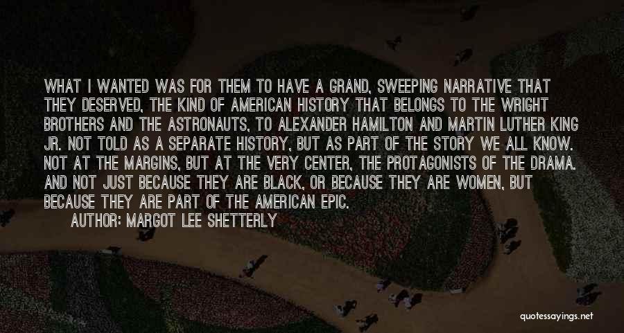 Margot Lee Shetterly Quotes: What I Wanted Was For Them To Have A Grand, Sweeping Narrative That They Deserved, The Kind Of American History