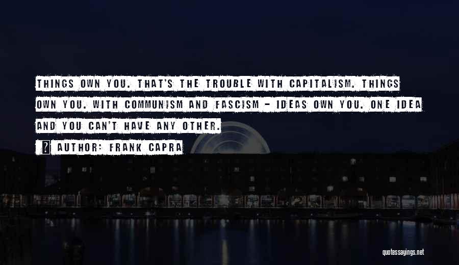 Frank Capra Quotes: Things Own You. That's The Trouble With Capitalism. Things Own You. With Communism And Fascism - Ideas Own You. One