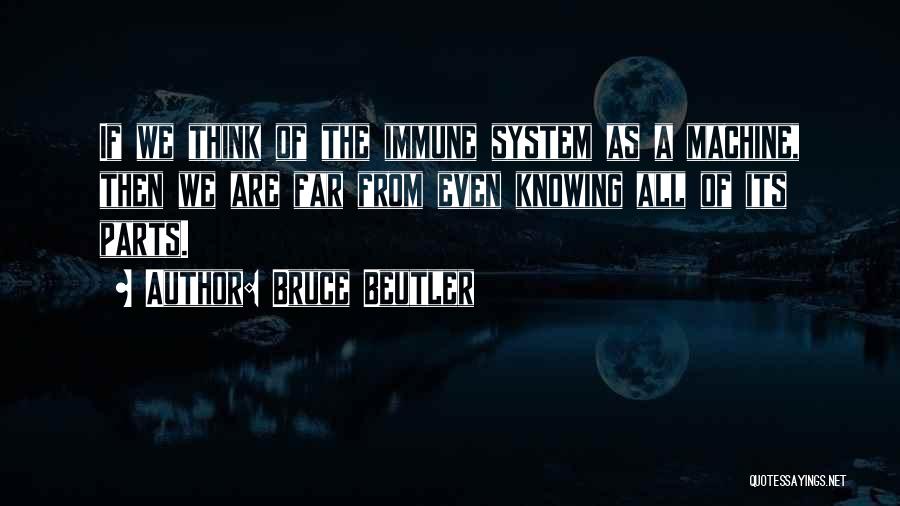 Bruce Beutler Quotes: If We Think Of The Immune System As A Machine, Then We Are Far From Even Knowing All Of Its