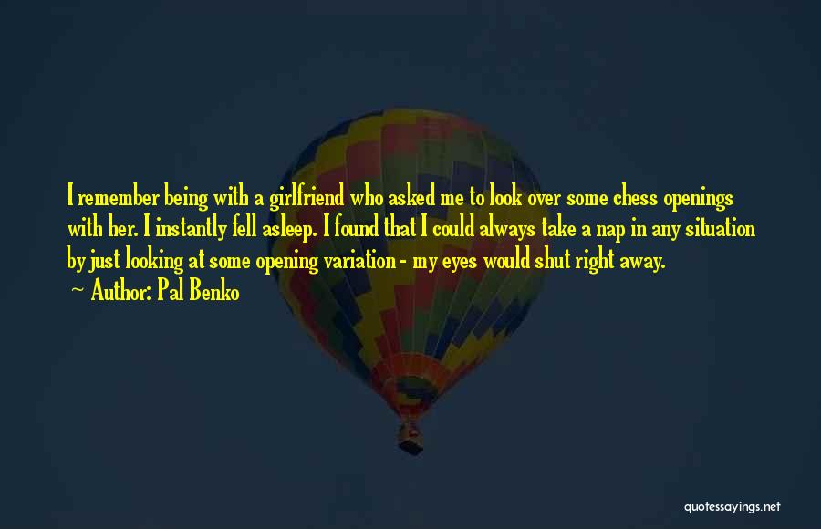 Pal Benko Quotes: I Remember Being With A Girlfriend Who Asked Me To Look Over Some Chess Openings With Her. I Instantly Fell