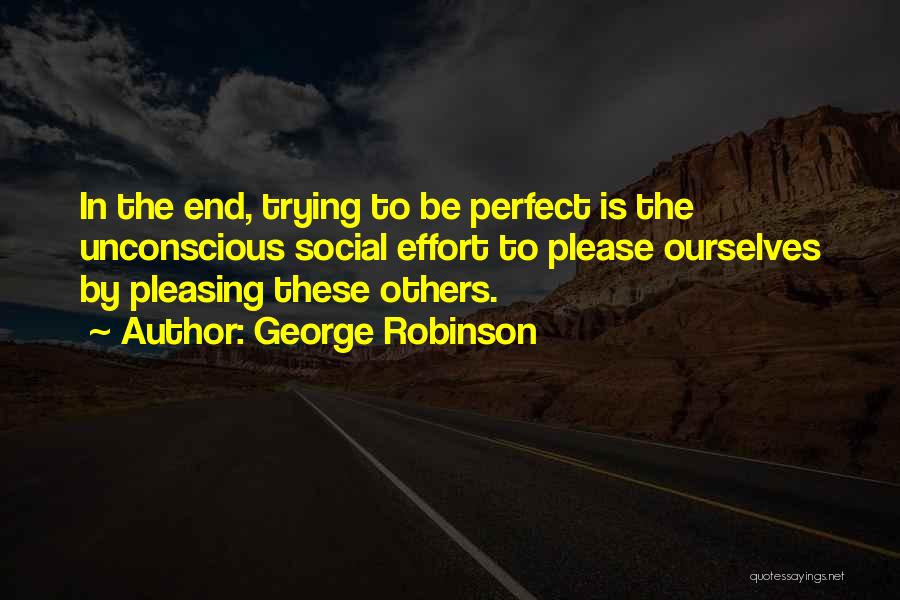 George Robinson Quotes: In The End, Trying To Be Perfect Is The Unconscious Social Effort To Please Ourselves By Pleasing These Others.