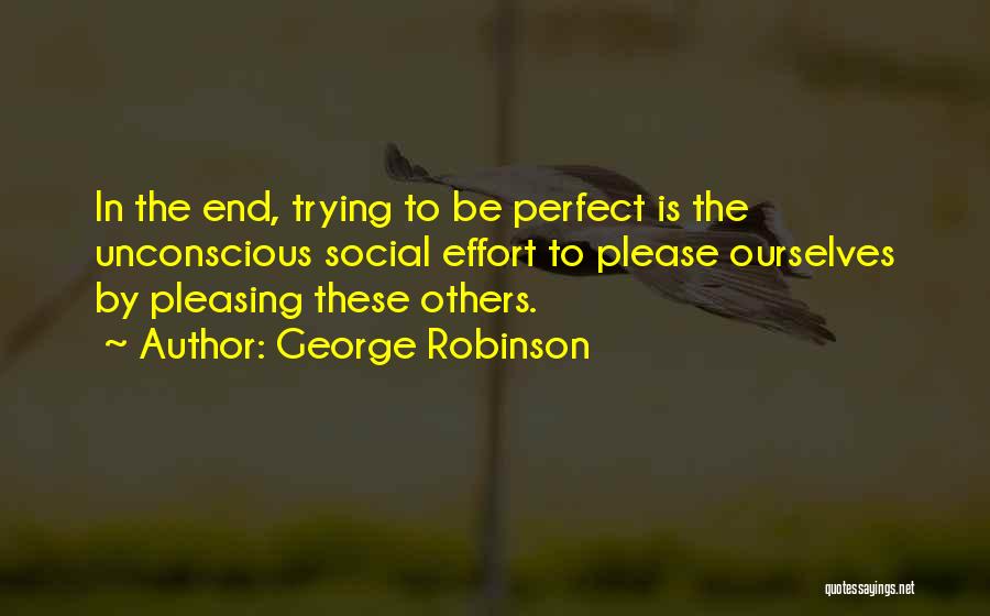 George Robinson Quotes: In The End, Trying To Be Perfect Is The Unconscious Social Effort To Please Ourselves By Pleasing These Others.