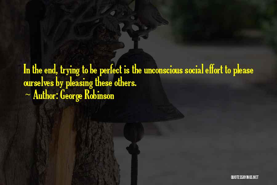 George Robinson Quotes: In The End, Trying To Be Perfect Is The Unconscious Social Effort To Please Ourselves By Pleasing These Others.