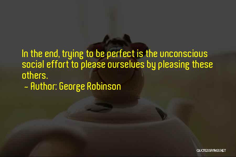 George Robinson Quotes: In The End, Trying To Be Perfect Is The Unconscious Social Effort To Please Ourselves By Pleasing These Others.