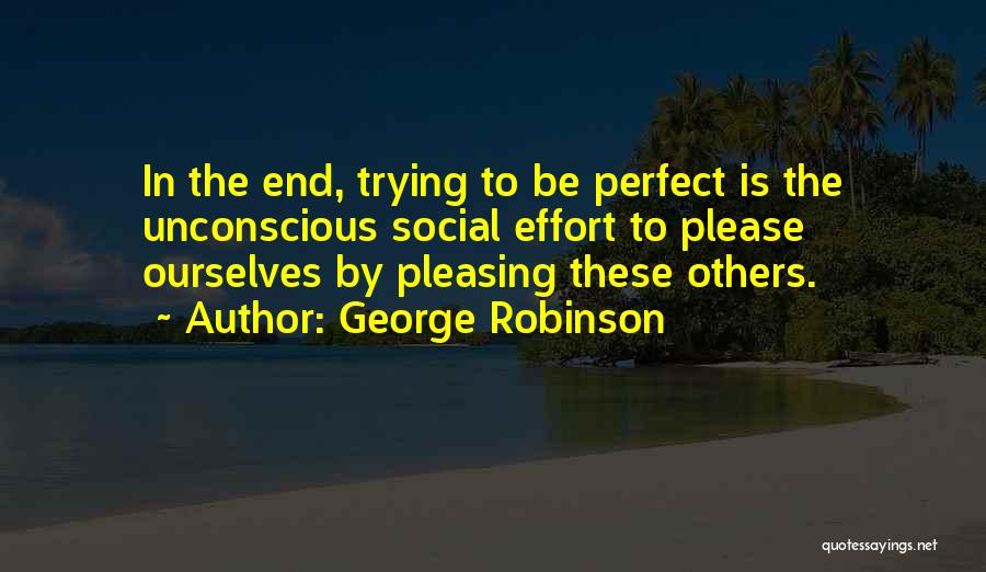 George Robinson Quotes: In The End, Trying To Be Perfect Is The Unconscious Social Effort To Please Ourselves By Pleasing These Others.