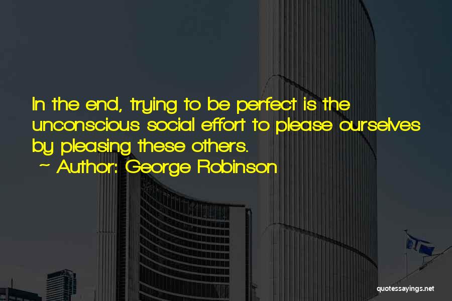 George Robinson Quotes: In The End, Trying To Be Perfect Is The Unconscious Social Effort To Please Ourselves By Pleasing These Others.