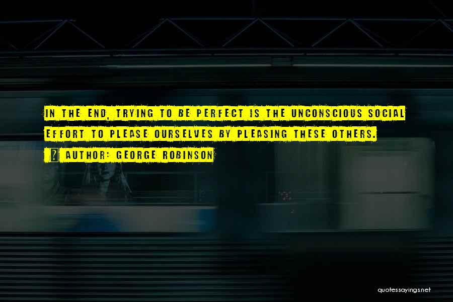 George Robinson Quotes: In The End, Trying To Be Perfect Is The Unconscious Social Effort To Please Ourselves By Pleasing These Others.