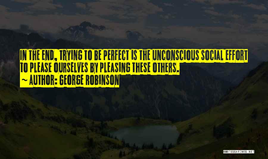 George Robinson Quotes: In The End, Trying To Be Perfect Is The Unconscious Social Effort To Please Ourselves By Pleasing These Others.