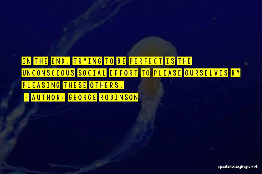 George Robinson Quotes: In The End, Trying To Be Perfect Is The Unconscious Social Effort To Please Ourselves By Pleasing These Others.