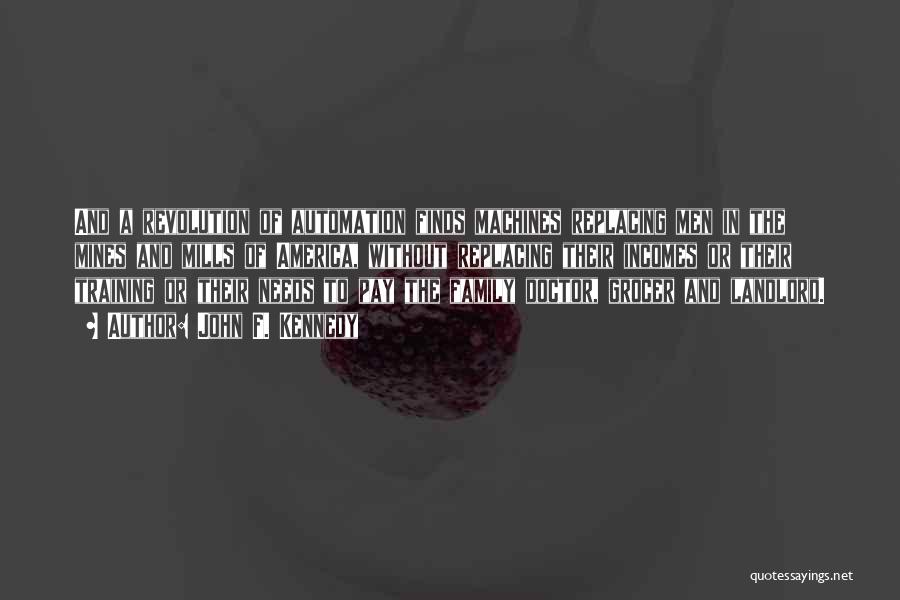 John F. Kennedy Quotes: And A Revolution Of Automation Finds Machines Replacing Men In The Mines And Mills Of America, Without Replacing Their Incomes