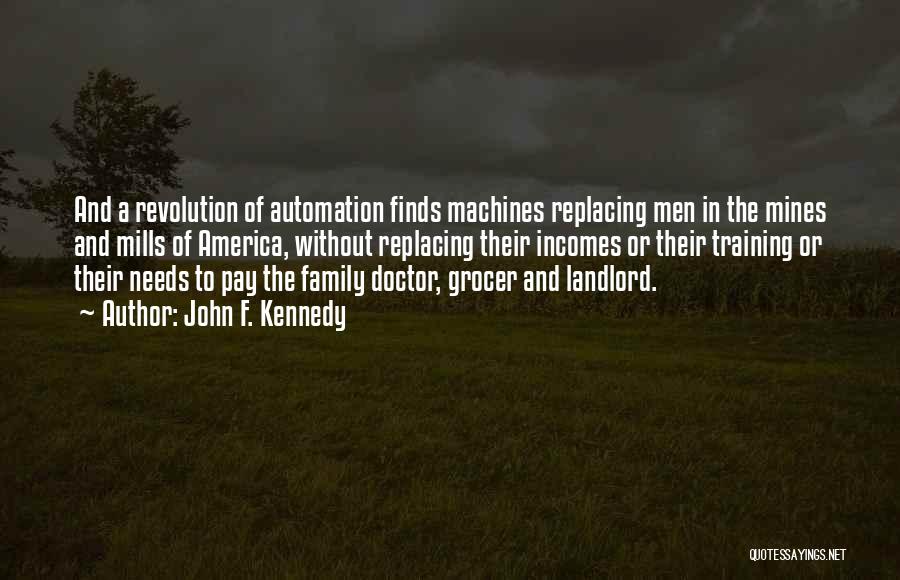 John F. Kennedy Quotes: And A Revolution Of Automation Finds Machines Replacing Men In The Mines And Mills Of America, Without Replacing Their Incomes