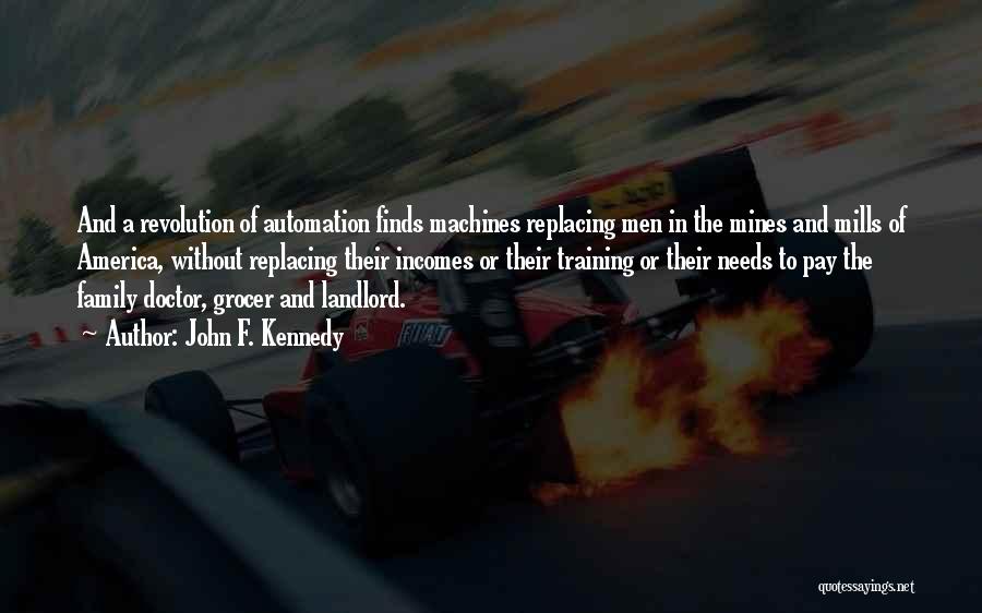 John F. Kennedy Quotes: And A Revolution Of Automation Finds Machines Replacing Men In The Mines And Mills Of America, Without Replacing Their Incomes