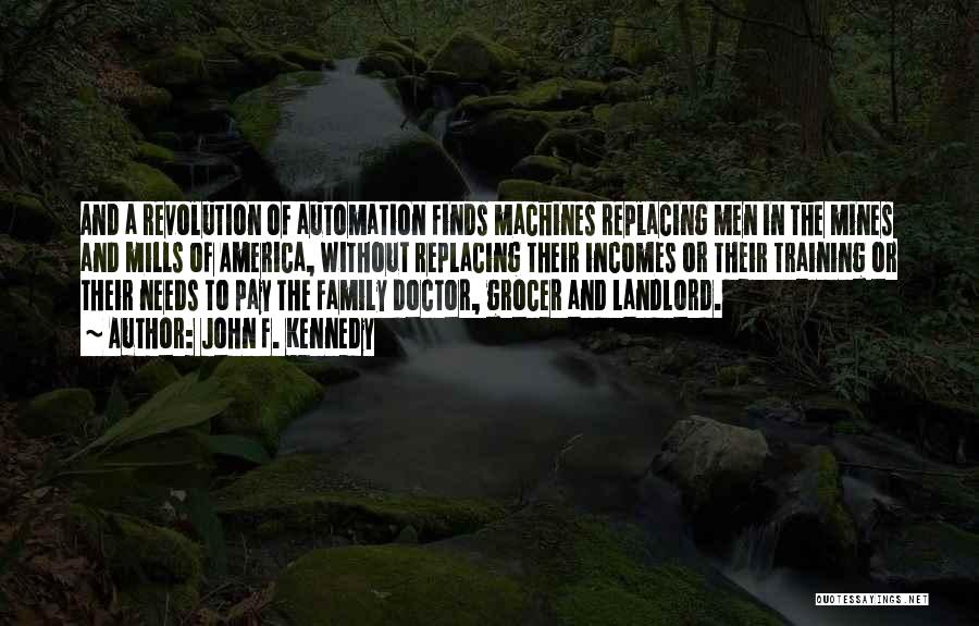 John F. Kennedy Quotes: And A Revolution Of Automation Finds Machines Replacing Men In The Mines And Mills Of America, Without Replacing Their Incomes