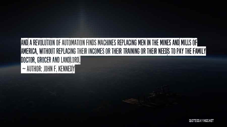 John F. Kennedy Quotes: And A Revolution Of Automation Finds Machines Replacing Men In The Mines And Mills Of America, Without Replacing Their Incomes