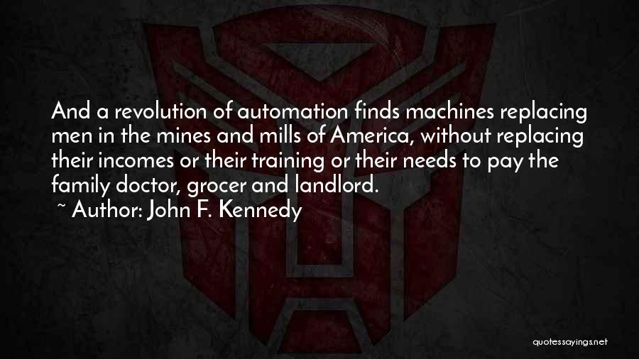John F. Kennedy Quotes: And A Revolution Of Automation Finds Machines Replacing Men In The Mines And Mills Of America, Without Replacing Their Incomes