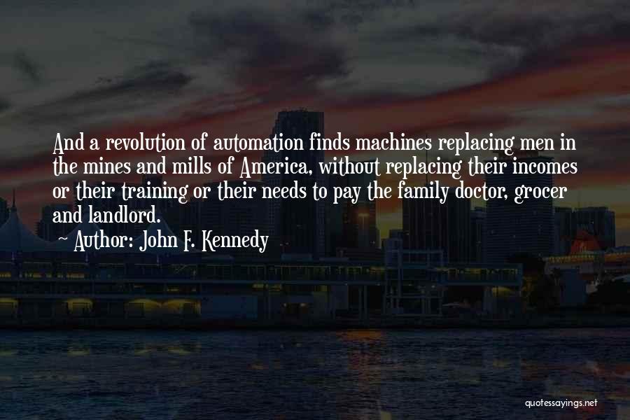 John F. Kennedy Quotes: And A Revolution Of Automation Finds Machines Replacing Men In The Mines And Mills Of America, Without Replacing Their Incomes