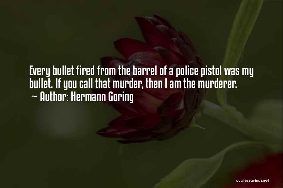 Hermann Goring Quotes: Every Bullet Fired From The Barrel Of A Police Pistol Was My Bullet. If You Call That Murder, Then I