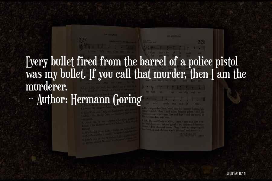 Hermann Goring Quotes: Every Bullet Fired From The Barrel Of A Police Pistol Was My Bullet. If You Call That Murder, Then I