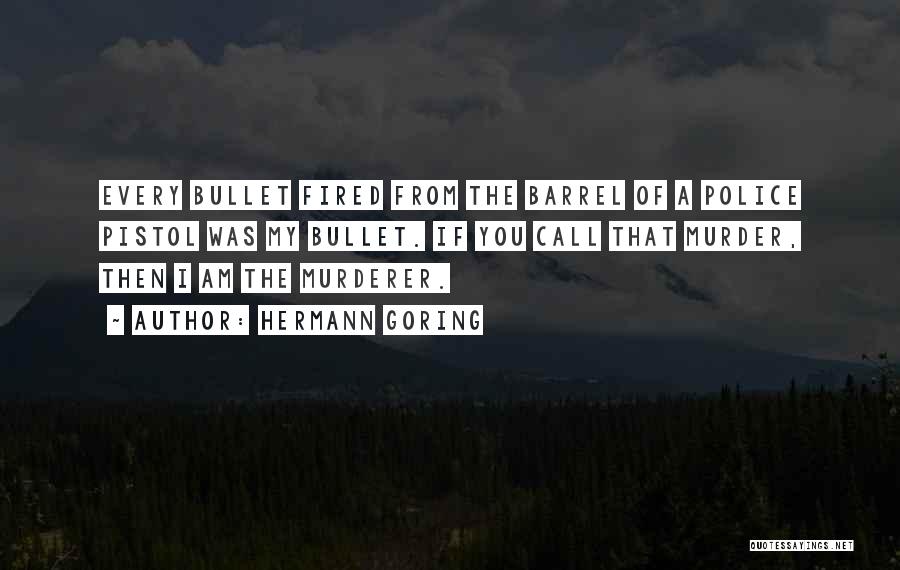 Hermann Goring Quotes: Every Bullet Fired From The Barrel Of A Police Pistol Was My Bullet. If You Call That Murder, Then I