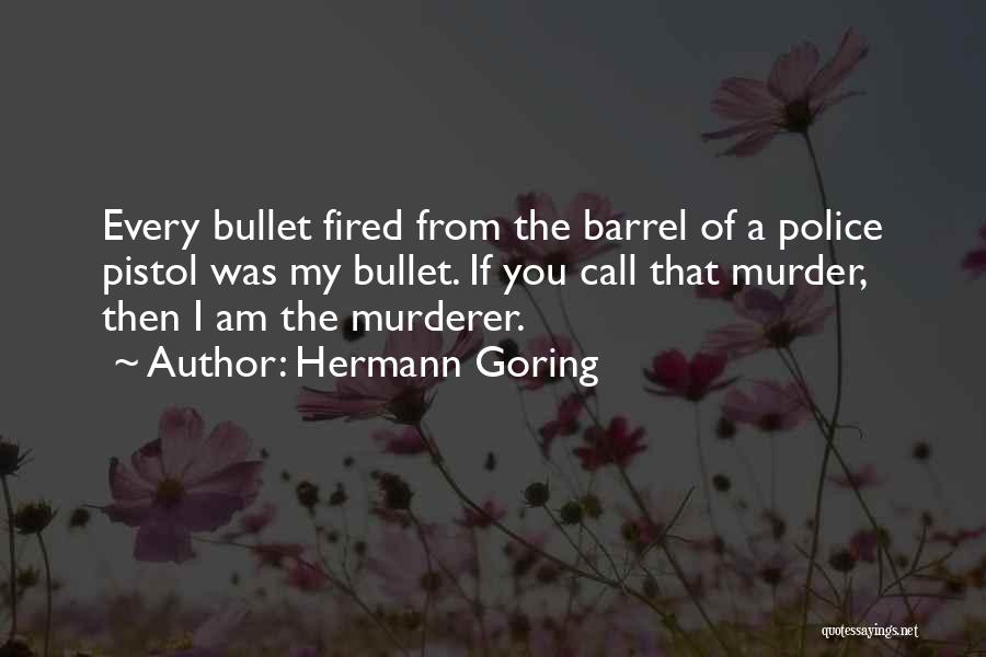 Hermann Goring Quotes: Every Bullet Fired From The Barrel Of A Police Pistol Was My Bullet. If You Call That Murder, Then I