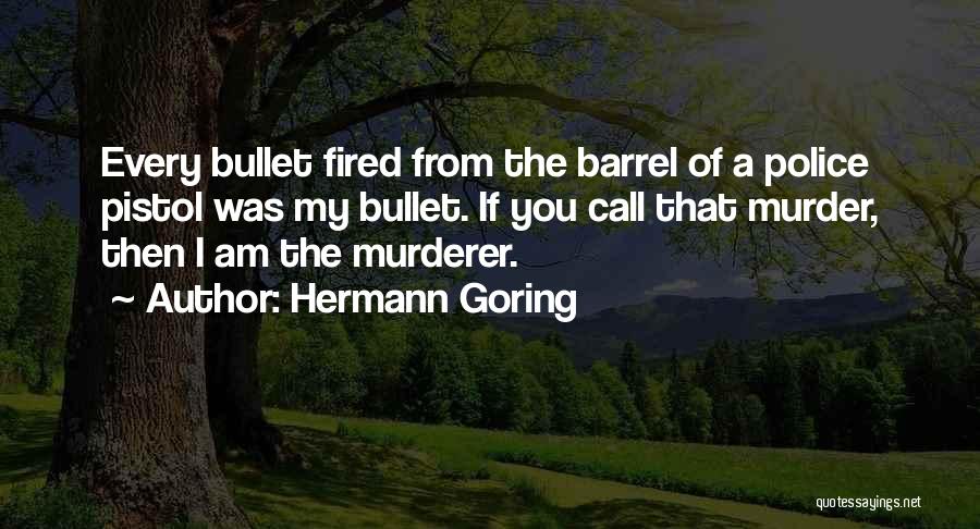 Hermann Goring Quotes: Every Bullet Fired From The Barrel Of A Police Pistol Was My Bullet. If You Call That Murder, Then I