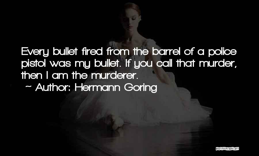 Hermann Goring Quotes: Every Bullet Fired From The Barrel Of A Police Pistol Was My Bullet. If You Call That Murder, Then I