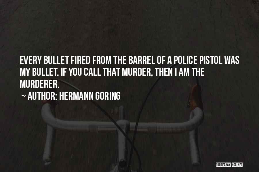 Hermann Goring Quotes: Every Bullet Fired From The Barrel Of A Police Pistol Was My Bullet. If You Call That Murder, Then I