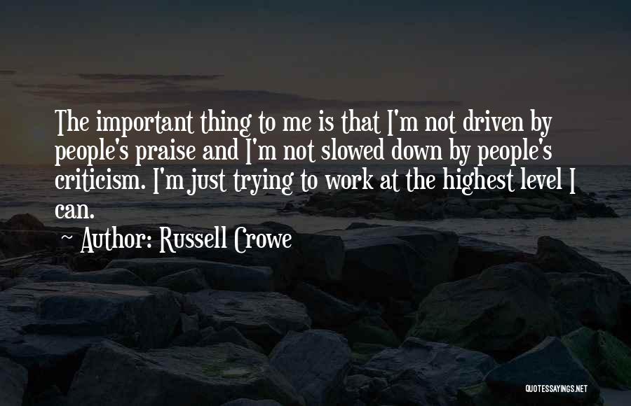Russell Crowe Quotes: The Important Thing To Me Is That I'm Not Driven By People's Praise And I'm Not Slowed Down By People's