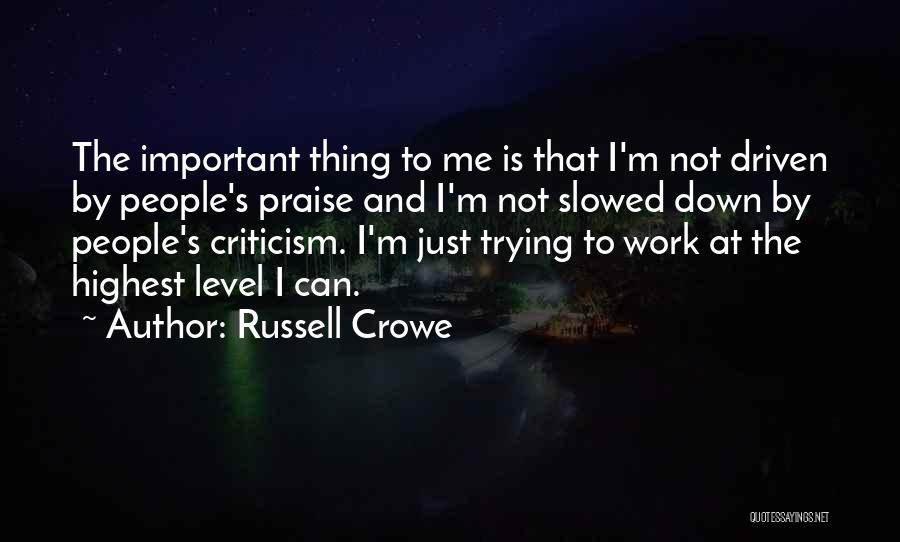 Russell Crowe Quotes: The Important Thing To Me Is That I'm Not Driven By People's Praise And I'm Not Slowed Down By People's