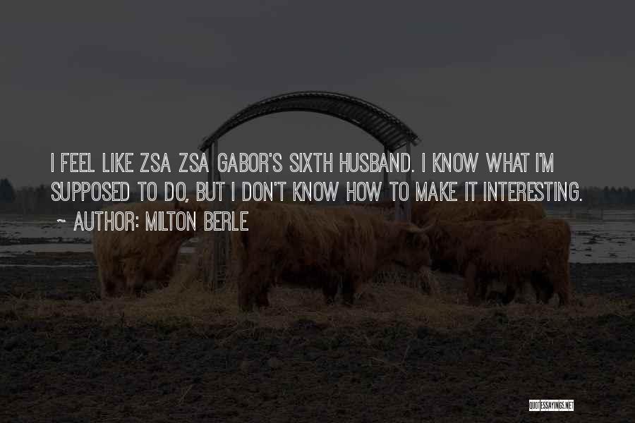 Milton Berle Quotes: I Feel Like Zsa Zsa Gabor's Sixth Husband. I Know What I'm Supposed To Do, But I Don't Know How