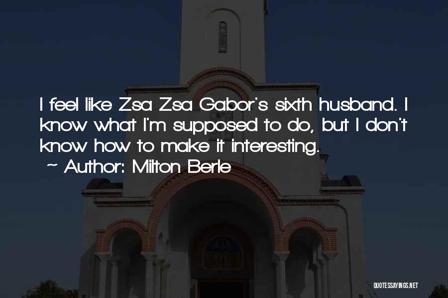 Milton Berle Quotes: I Feel Like Zsa Zsa Gabor's Sixth Husband. I Know What I'm Supposed To Do, But I Don't Know How