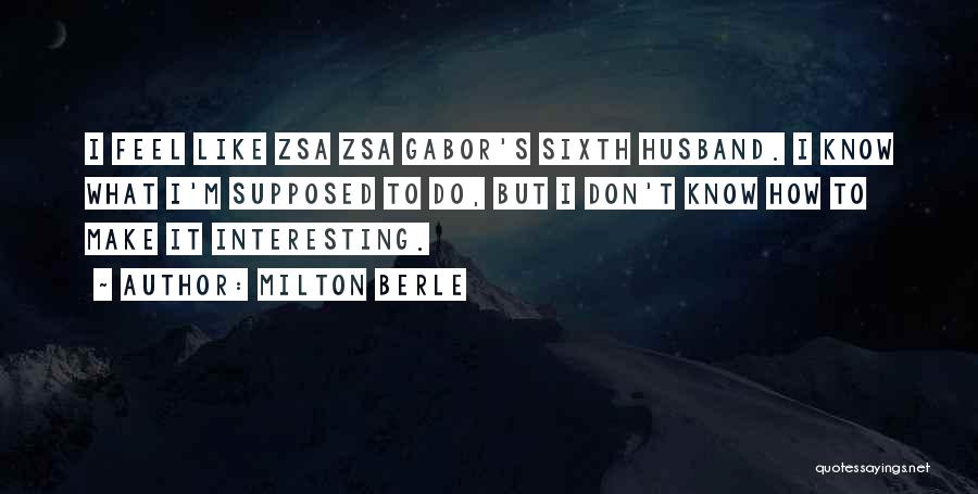 Milton Berle Quotes: I Feel Like Zsa Zsa Gabor's Sixth Husband. I Know What I'm Supposed To Do, But I Don't Know How