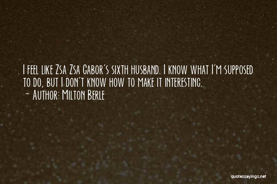 Milton Berle Quotes: I Feel Like Zsa Zsa Gabor's Sixth Husband. I Know What I'm Supposed To Do, But I Don't Know How