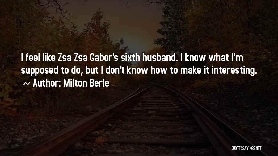 Milton Berle Quotes: I Feel Like Zsa Zsa Gabor's Sixth Husband. I Know What I'm Supposed To Do, But I Don't Know How