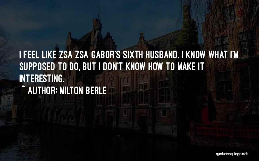 Milton Berle Quotes: I Feel Like Zsa Zsa Gabor's Sixth Husband. I Know What I'm Supposed To Do, But I Don't Know How