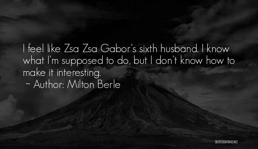 Milton Berle Quotes: I Feel Like Zsa Zsa Gabor's Sixth Husband. I Know What I'm Supposed To Do, But I Don't Know How