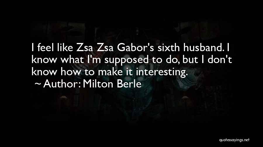 Milton Berle Quotes: I Feel Like Zsa Zsa Gabor's Sixth Husband. I Know What I'm Supposed To Do, But I Don't Know How