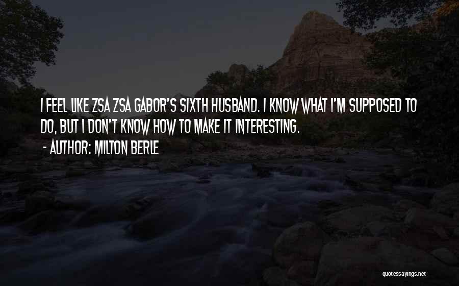 Milton Berle Quotes: I Feel Like Zsa Zsa Gabor's Sixth Husband. I Know What I'm Supposed To Do, But I Don't Know How