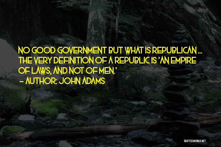 John Adams Quotes: No Good Government But What Is Republican ... The Very Definition Of A Republic Is 'an Empire Of Laws, And