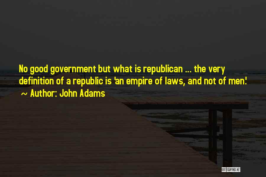 John Adams Quotes: No Good Government But What Is Republican ... The Very Definition Of A Republic Is 'an Empire Of Laws, And