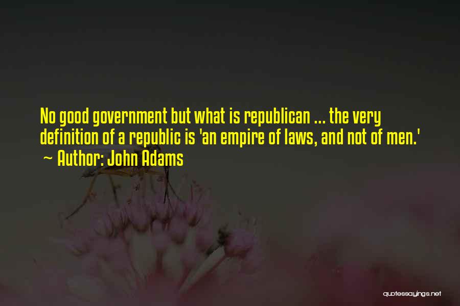 John Adams Quotes: No Good Government But What Is Republican ... The Very Definition Of A Republic Is 'an Empire Of Laws, And