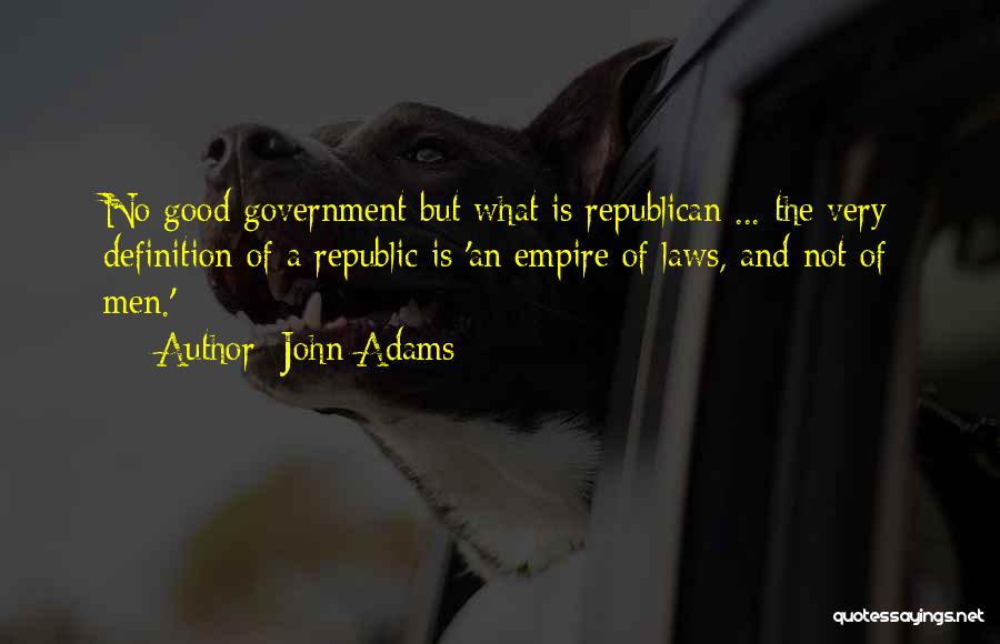 John Adams Quotes: No Good Government But What Is Republican ... The Very Definition Of A Republic Is 'an Empire Of Laws, And