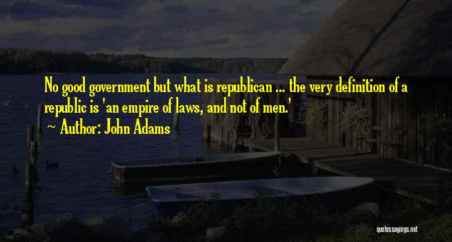 John Adams Quotes: No Good Government But What Is Republican ... The Very Definition Of A Republic Is 'an Empire Of Laws, And
