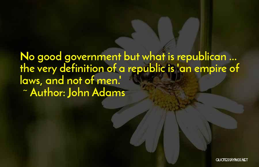 John Adams Quotes: No Good Government But What Is Republican ... The Very Definition Of A Republic Is 'an Empire Of Laws, And