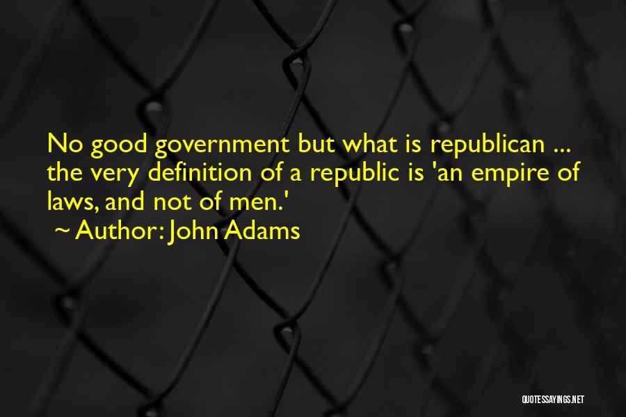 John Adams Quotes: No Good Government But What Is Republican ... The Very Definition Of A Republic Is 'an Empire Of Laws, And