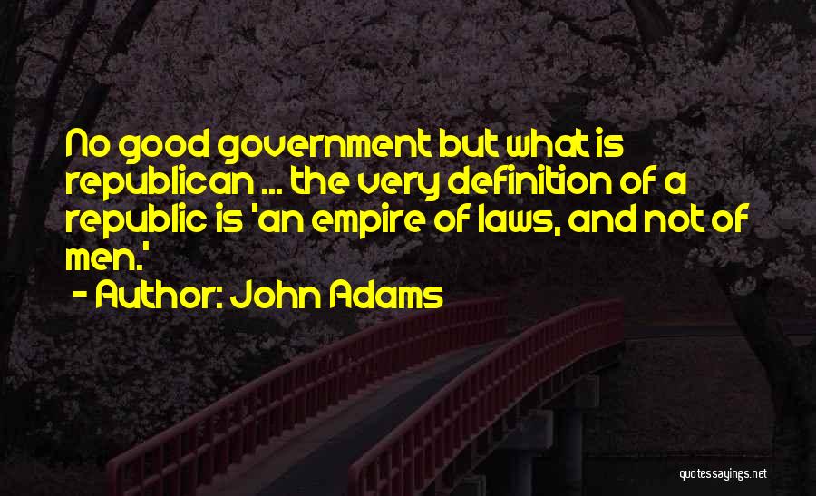 John Adams Quotes: No Good Government But What Is Republican ... The Very Definition Of A Republic Is 'an Empire Of Laws, And