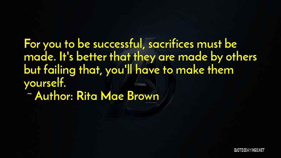 Rita Mae Brown Quotes: For You To Be Successful, Sacrifices Must Be Made. It's Better That They Are Made By Others But Failing That,