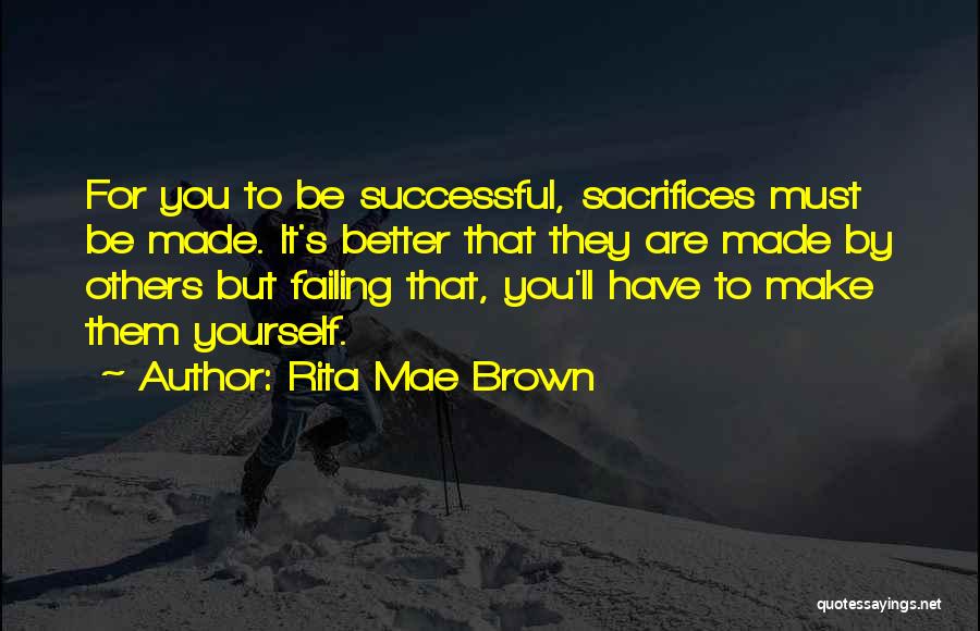 Rita Mae Brown Quotes: For You To Be Successful, Sacrifices Must Be Made. It's Better That They Are Made By Others But Failing That,